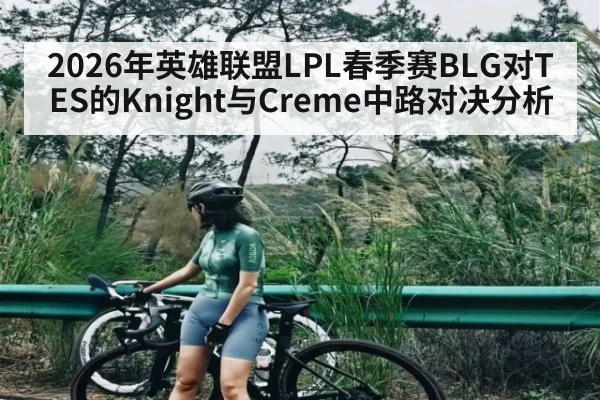 2026年英雄联盟LPL春季赛BLG对TES的Knight与Creme中路对决分析