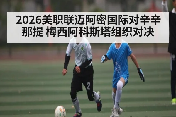 2026美职联迈阿密国际对辛辛那提 梅西阿科斯塔组织对决