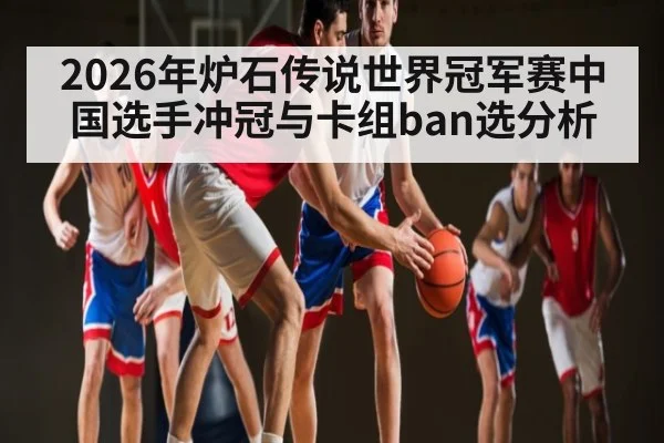 2026年炉石传说世界冠军赛中国选手冲冠与卡组ban选分析